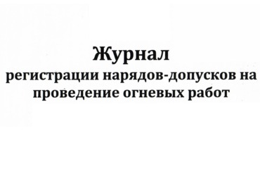 Журнал регистрации нарядов-допусков на проведение огневых работ